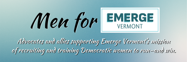 Men for Emerge Vermont are advocates and allies supporting Emerge Vermont's mission of recruiting and training Democratic women to run—and win.